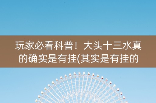 玩家必看科普！大头十三水真的确实是有挂(其实是有挂的)