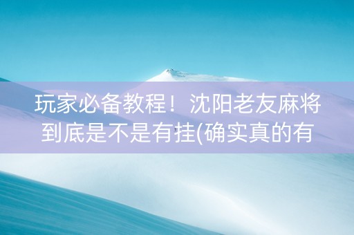 玩家必备教程！沈阳老友麻将到底是不是有挂(确实真的有挂)