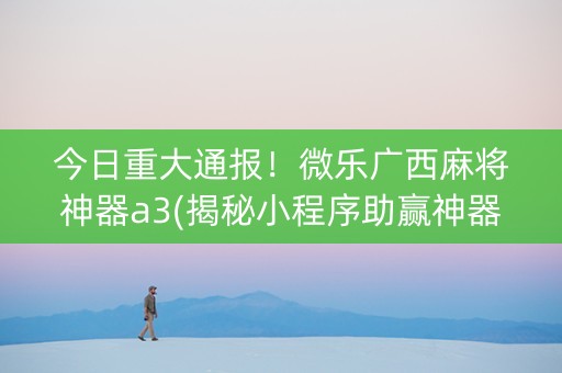 今日重大通报！微乐广西麻将神器a3(揭秘小程序助赢神器购买)