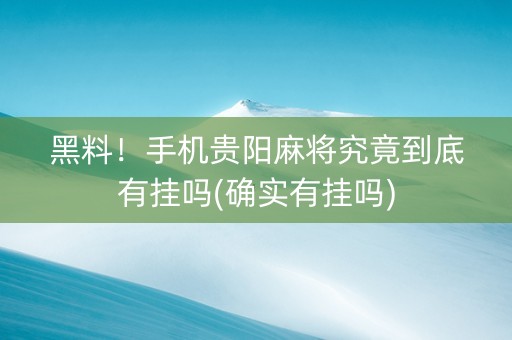 黑料！手机贵阳麻将究竟到底有挂吗(确实有挂吗)