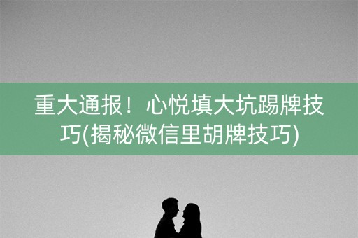 重大通报！心悦填大坑踢牌技巧(揭秘微信里胡牌技巧)