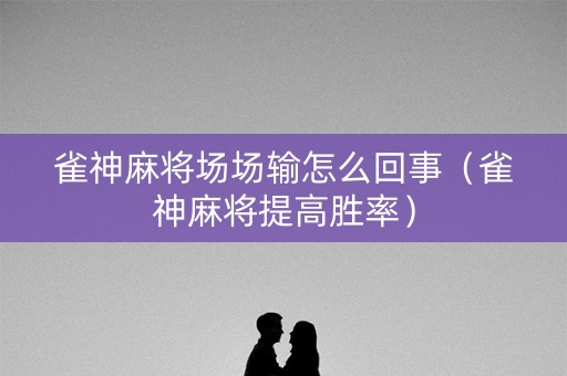 雀神麻将场场输怎么回事（雀神麻将提高胜率）