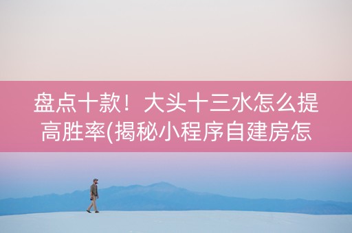 盘点十款！大头十三水怎么提高胜率(揭秘小程序自建房怎么赢)