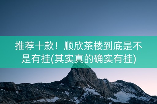 推荐十款！顺欣茶楼到底是不是有挂(其实真的确实有挂)