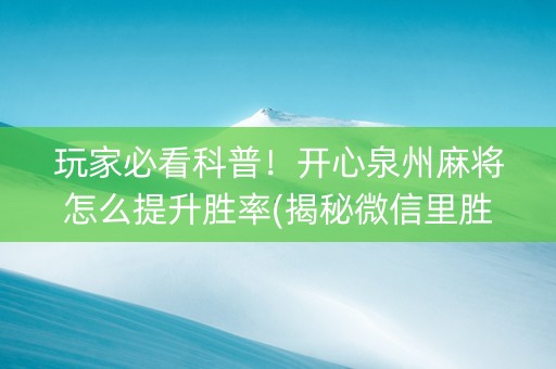 玩家必看科普！开心泉州麻将怎么提升胜率(揭秘微信里胜率到哪调)