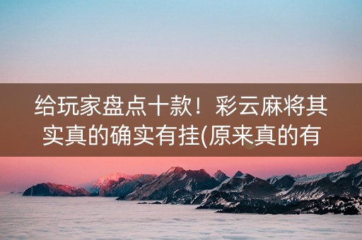 给玩家盘点十款！彩云麻将其实真的确实有挂(原来真的有挂)