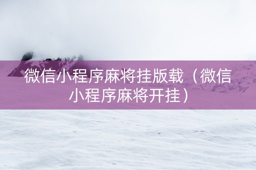 微信小程序麻将挂版载（微信小程序麻将开挂）