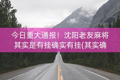 今日重大通报！沈阳老友麻将其实是有挂确实有挂(其实确实有挂)