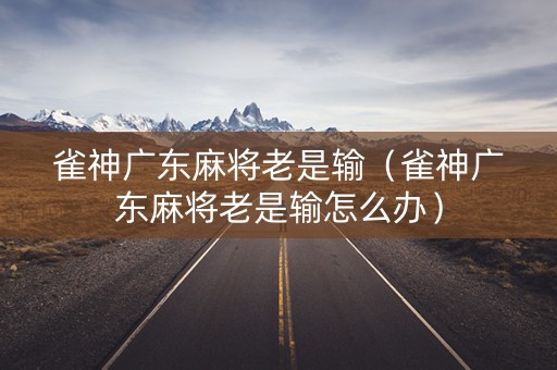雀神广东麻将老是输（雀神广东麻将老是输怎么办）