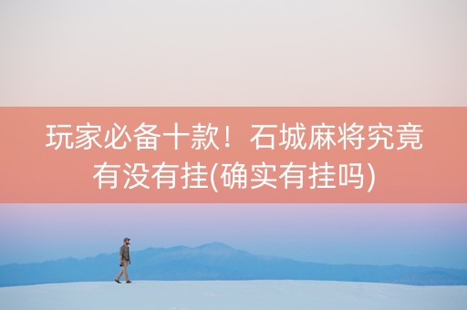 玩家必备十款！石城麻将究竟有没有挂(确实有挂吗)