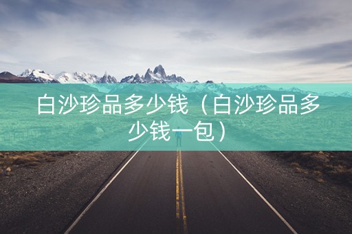白沙珍品多少钱（白沙珍品多少钱一包）