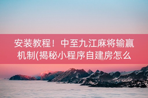 安装教程！中至九江麻将输赢机制(揭秘小程序自建房怎么赢)