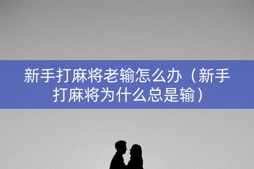 新手打麻将老输怎么办（新手打麻将为什么总是输）