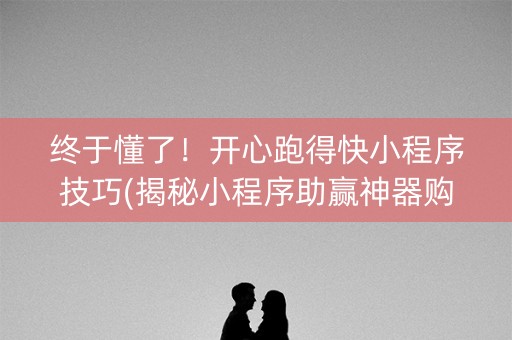终于懂了！开心跑得快小程序技巧(揭秘小程序助赢神器购买)