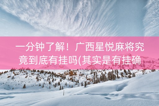 一分钟了解！广西星悦麻将究竟到底有挂吗(其实是有挂确实有挂)