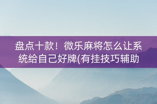 盘点十款！微乐麻将怎么让系统给自己好牌(有挂技巧辅助器)