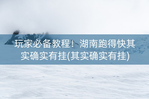 玩家必备教程！湖南跑得快其实确实有挂(其实确实有挂)