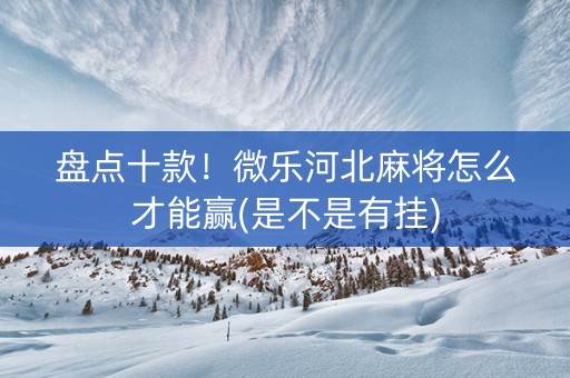 盘点十款！微乐河北麻将怎么才能赢(是不是有挂)