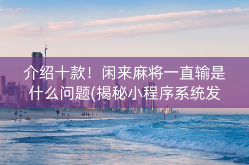 介绍十款！闲来麻将一直输是什么问题(揭秘小程序系统发好牌)