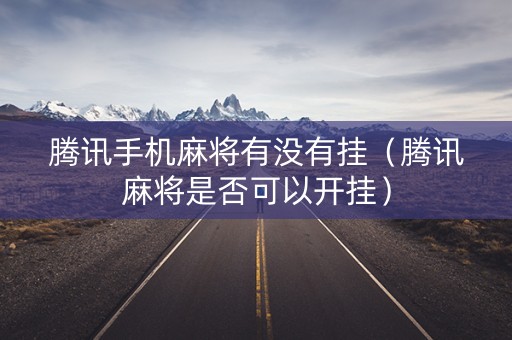 腾讯手机麻将有没有挂（腾讯麻将是否可以开挂）