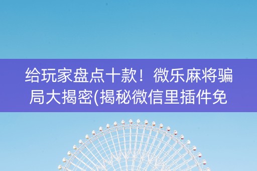 给玩家盘点十款！微乐麻将骗局大揭密(揭秘微信里插件免费)