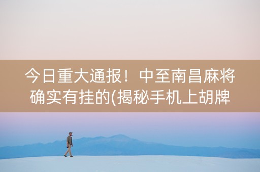 今日重大通报！中至南昌麻将确实有挂的(揭秘手机上胡牌技巧)
