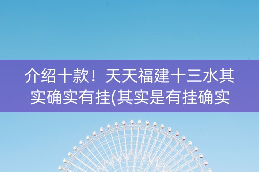 介绍十款！天天福建十三水其实确实有挂(其实是有挂确实有挂)