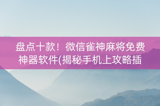 盘点十款！微信雀神麻将免费神器软件(揭秘手机上攻略插件)