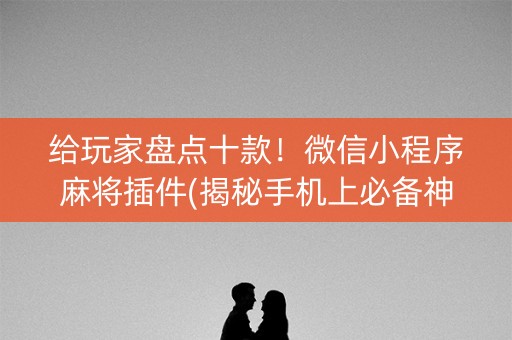 给玩家盘点十款！微信小程序麻将插件(揭秘手机上必备神器)