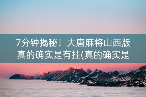 7分钟揭秘！大唐麻将山西版真的确实是有挂(真的确实是有挂)