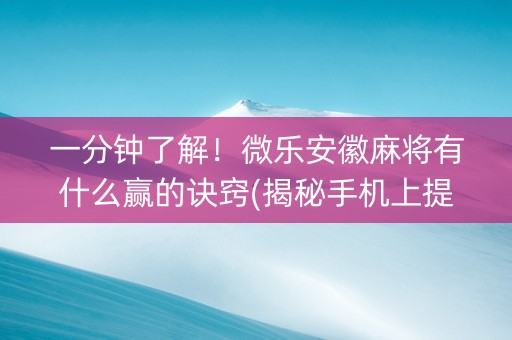 一分钟了解！微乐安徽麻将有什么赢的诀窍(揭秘手机上提高胜率)