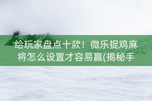 给玩家盘点十款！微乐捉鸡麻将怎么设置才容易赢(揭秘手机上提高胜率)