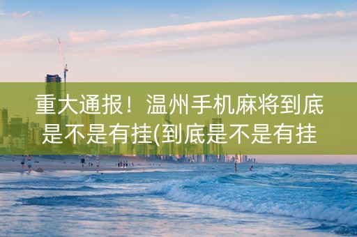 重大通报！温州手机麻将到底是不是有挂(到底是不是有挂)