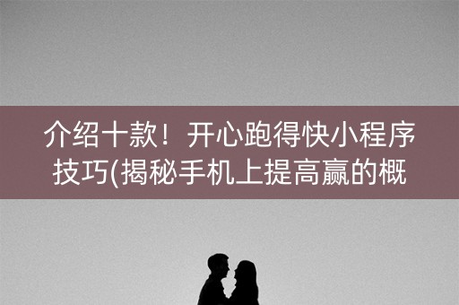 介绍十款！开心跑得快小程序技巧(揭秘手机上提高赢的概率)