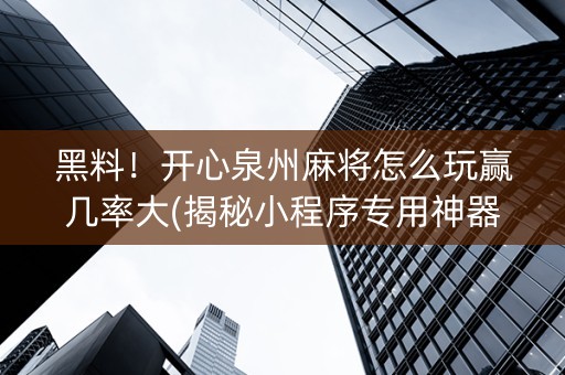 黑料！开心泉州麻将怎么玩赢几率大(揭秘小程序专用神器下载)