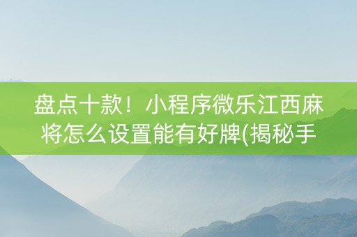 盘点十款！小程序微乐江西麻将怎么设置能有好牌(揭秘手机上必备神器)