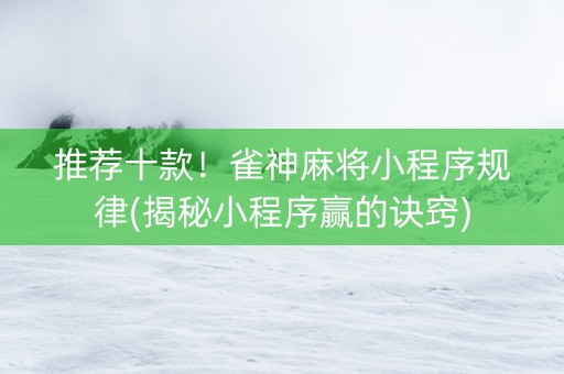 推荐十款！雀神麻将小程序规律(揭秘小程序赢的诀窍)