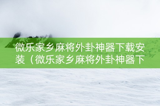 微乐家乡麻将外卦神器下载安装（微乐家乡麻将外卦神器下载安装通用版）