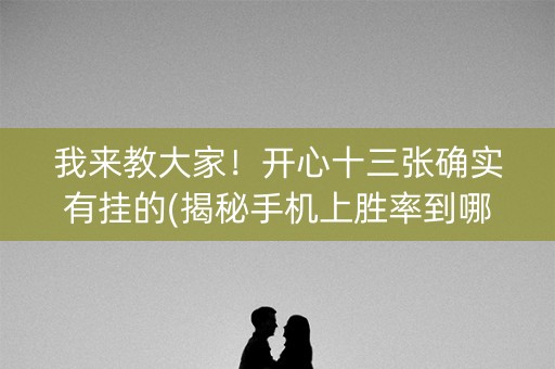 我来教大家！开心十三张确实有挂的(揭秘手机上胜率到哪调)