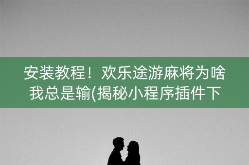 安装教程！欢乐途游麻将为啥我总是输(揭秘小程序插件下载)