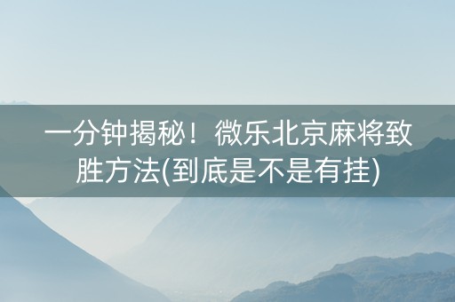 一分钟揭秘！微乐北京麻将致胜方法(到底是不是有挂)