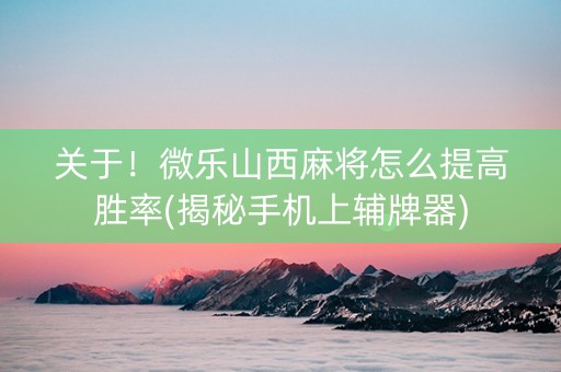 关于！微乐山西麻将怎么提高胜率(揭秘手机上辅牌器)