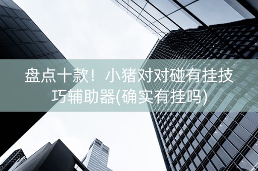 盘点十款！小猪对对碰有挂技巧辅助器(确实有挂吗)