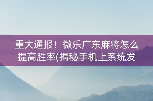 重大通报！微乐广东麻将怎么提高胜率(揭秘手机上系统发好牌)