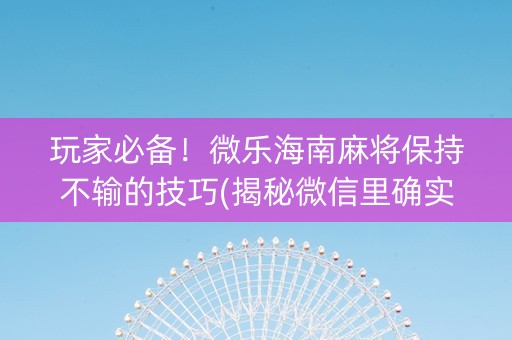 玩家必备！微乐海南麻将保持不输的技巧(揭秘微信里确实有猫腻)
