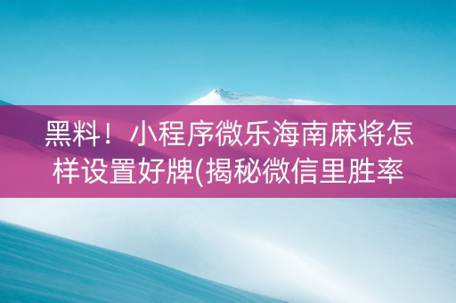 黑料！小程序微乐海南麻将怎样设置好牌(揭秘微信里胜率到哪调)