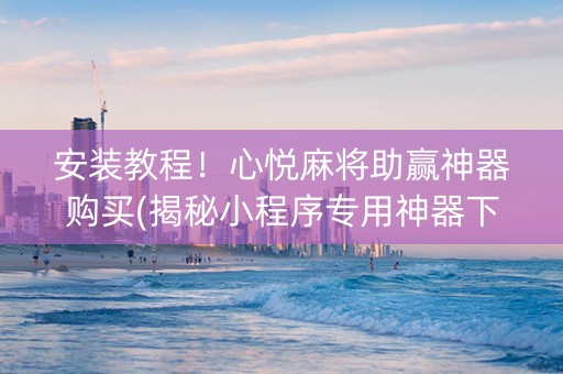 安装教程！心悦麻将助赢神器购买(揭秘小程序专用神器下载)