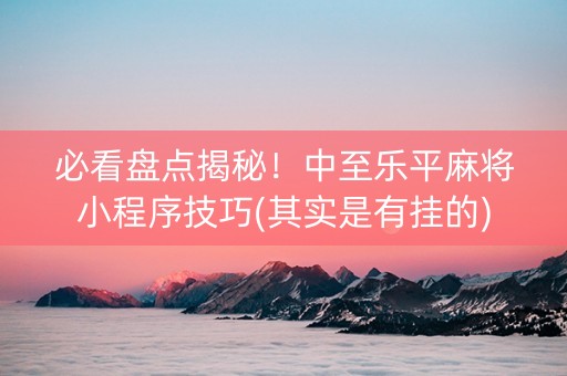 必看盘点揭秘！中至乐平麻将小程序技巧(其实是有挂的)
