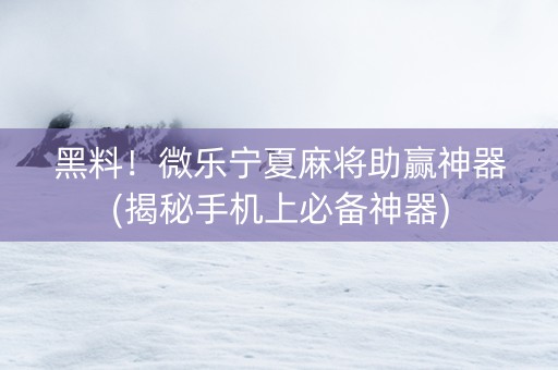 黑料！微乐宁夏麻将助赢神器(揭秘手机上必备神器)