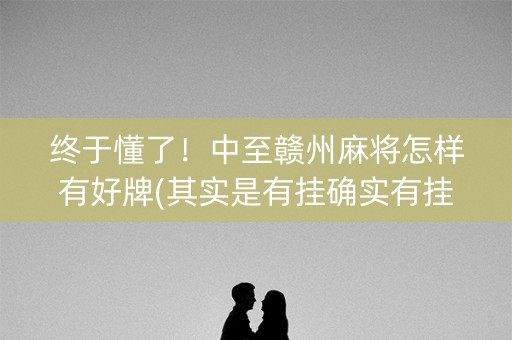 终于懂了！中至赣州麻将怎样有好牌(其实是有挂确实有挂)